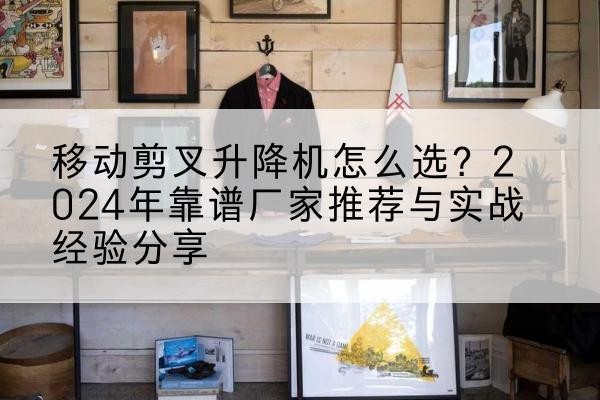 霍山升降平台厂家推荐-移动剪叉升降机怎么选？2024年靠谱厂家推荐与实战经验分享