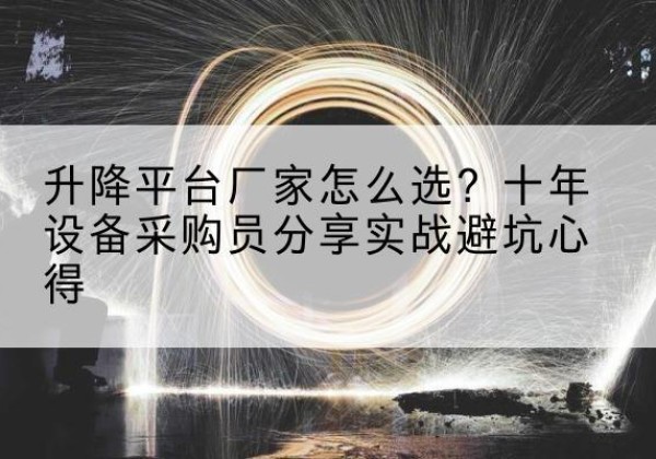 霍山升降平台厂家-怎么选？十年设备采购员分享实战避坑心得