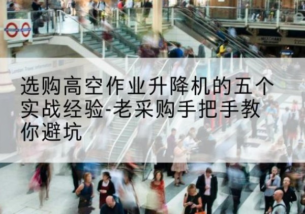 霍山高空作业升降机厂家-选购高空作业升降机的五个实战经验-老采购手把手教你避坑