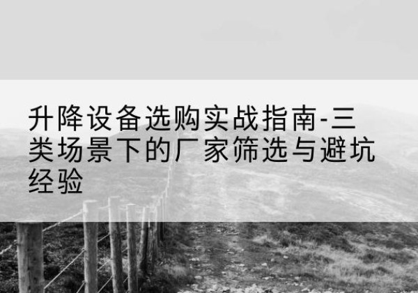 霍山移动式升降机厂家推荐-升降设备选购实战指南-三类场景下的厂家筛选与避坑经验