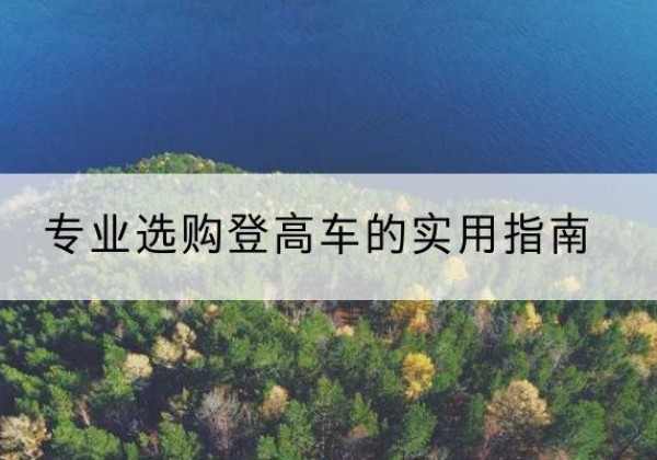 霍山电动登高车厂家推荐-专业选购登高车的实用指南