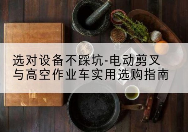 霍山电动剪叉升降平台怎么选-选对设备不踩坑-电动剪叉与高空作业车实用选购指南