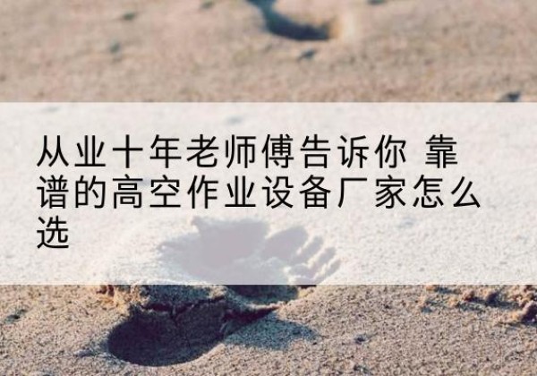 霍山高空作业升降机厂家推荐-从业十年老师傅告诉你 靠谱的高空作业设备厂家怎么选