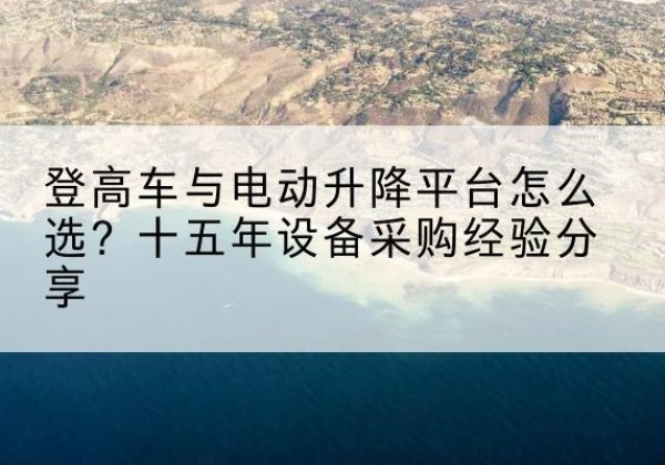 霍山登高车厂家厂家-登高车与电动升降平台怎么选？十五年设备采购经验分享