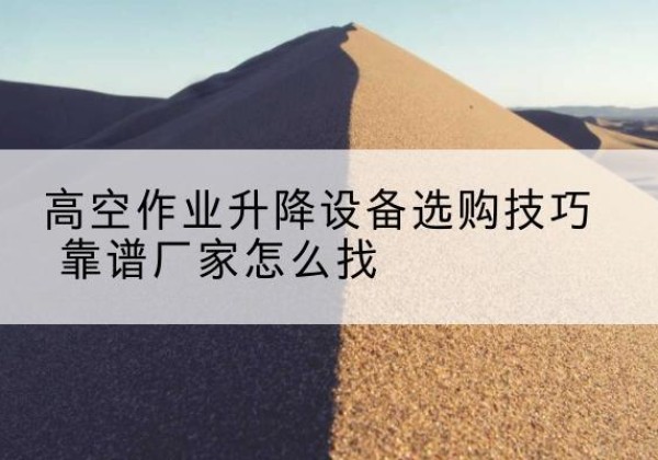 霍山电动升降平台厂家推荐-高空作业升降设备选购技巧 靠谱厂家怎么找