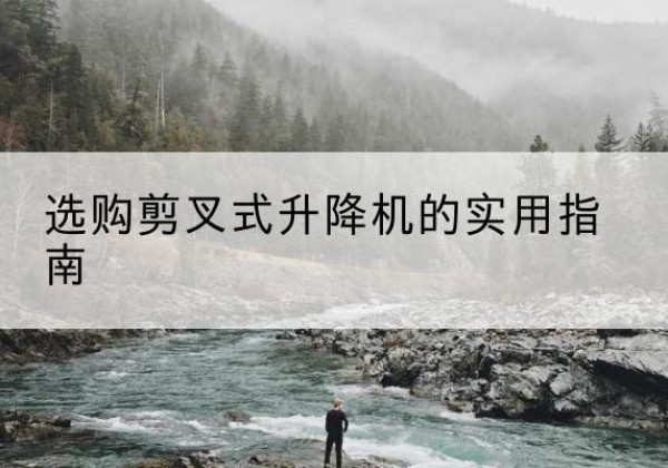 霍山剪叉式升降机怎么选-选购剪叉式升降机的实用指南