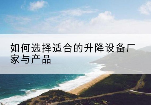 霍山电动升降平台厂家-如何选择适合的升降设备厂家与产品